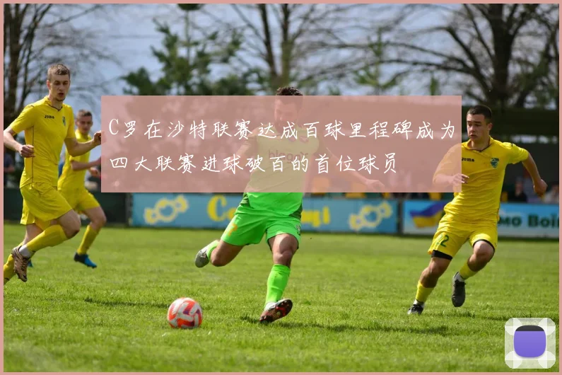 C罗在沙特联赛达成百球里程碑成为四大联赛进球破百的首位球员