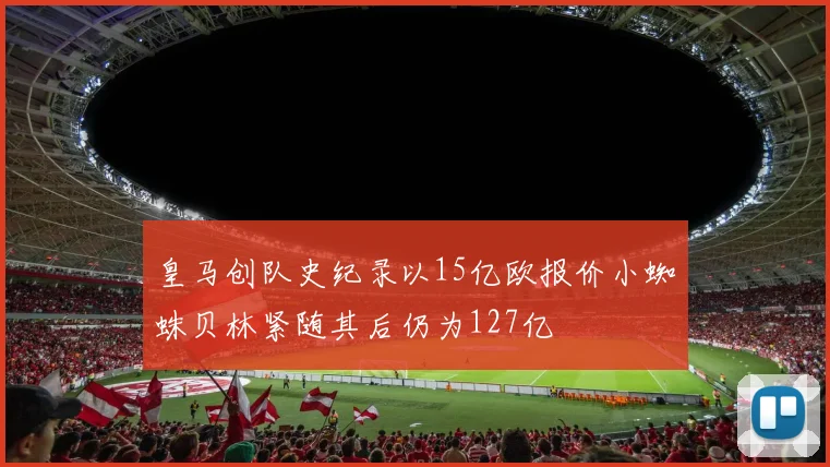 皇马创队史纪录以15亿欧报价小蜘蛛贝林紧随其后仍为127亿