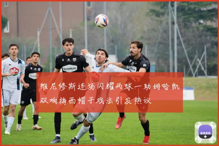维尼修斯连场闪耀两球一助姆哈凯双响梅西帽子戏法引发热议