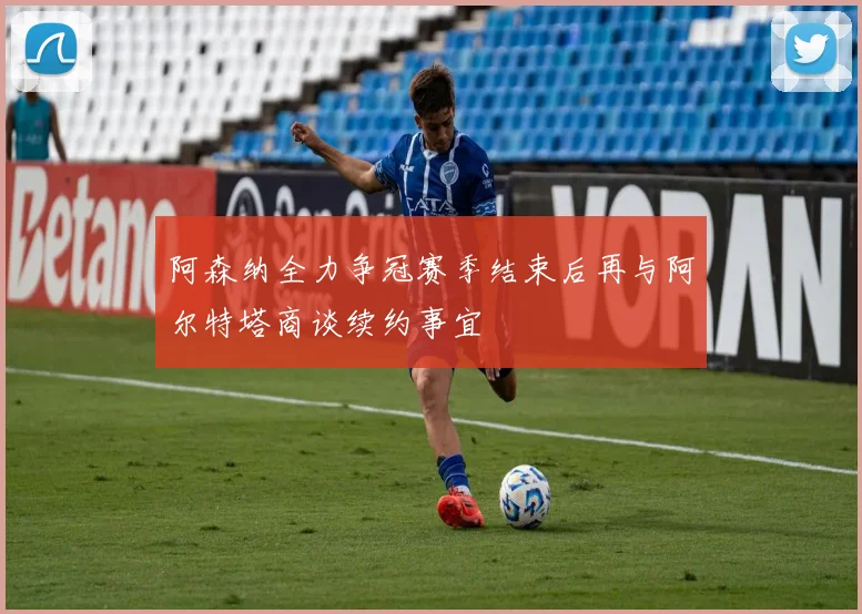 阿森纳全力争冠赛季结束后再与阿尔特塔商谈续约事宜