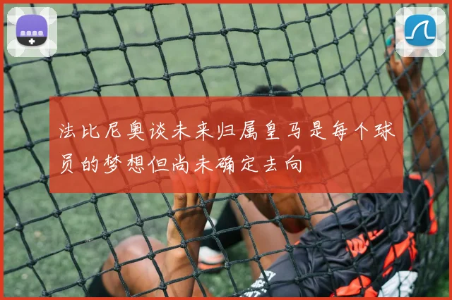 法比尼奥谈未来归属皇马是每个球员的梦想但尚未确定去向