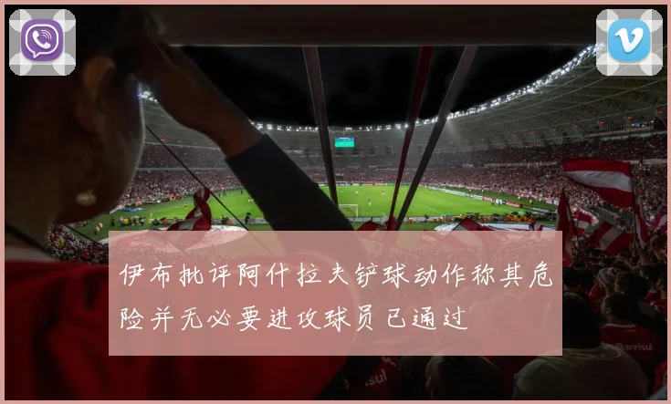 伊布批评阿什拉夫铲球动作称其危险并无必要进攻球员已通过