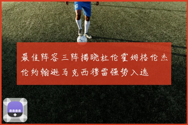 最佳阵容三阵揭晓杜伦霍姆格伦杰伦约翰逊马克西穆雷强势入选