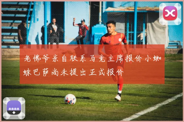 老佛爷亲自联系马竞主席报价小蜘蛛巴萨尚未提出正式报价