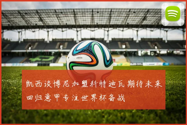 凯西谈博尼加盟科特迪瓦期待未来回归意甲专注世界杯备战