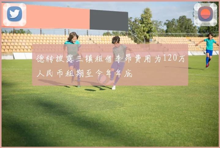 德转披露三镇租借李昂费用为120万人民币租期至今年年底