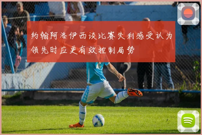 约翰阿洛伊西谈比赛失利感受认为领先时应更有效控制局势