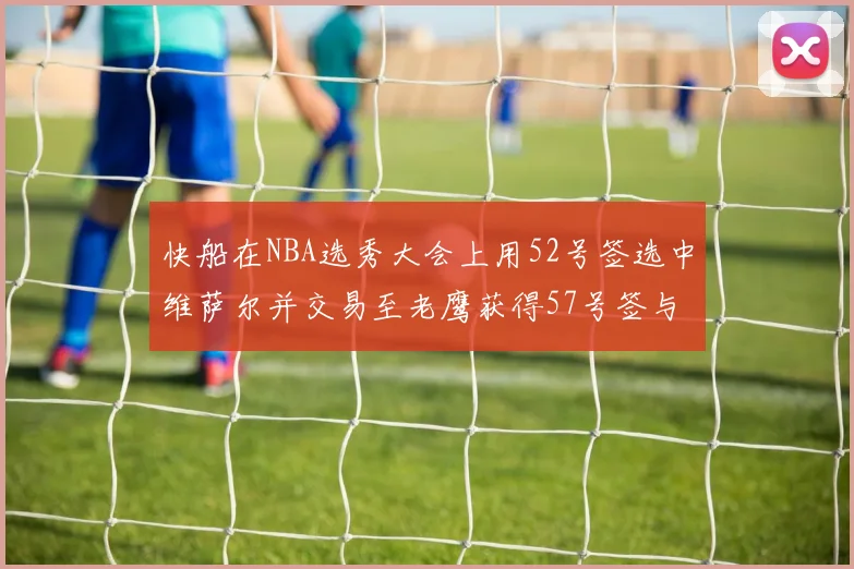 快船在NBA选秀大会上用52号签选中维萨尔并交易至老鹰获得57号签与现金补偿