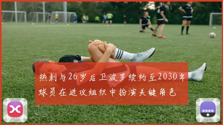 热刺与26岁后卫波罗续约至2030年球员在进攻组织中扮演关键角色